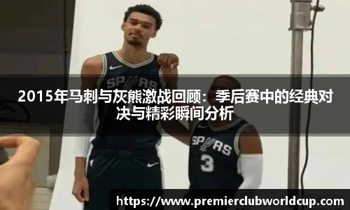 2015年马刺与灰熊激战回顾：季后赛中的经典对决与精彩瞬间分析