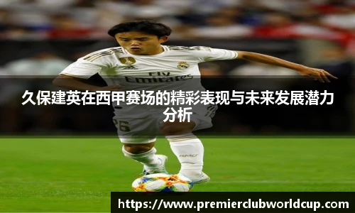 久保建英在西甲赛场的精彩表现与未来发展潜力分析