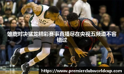 雄鹿对决猛龙精彩赛事直播尽在央视五频道不容错过