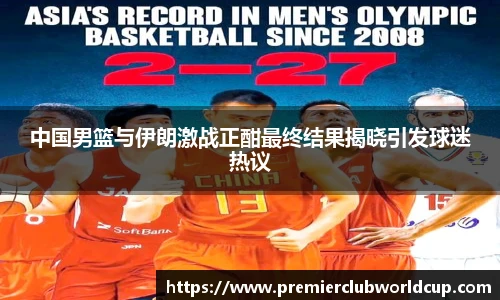 中国男篮与伊朗激战正酣最终结果揭晓引发球迷热议
