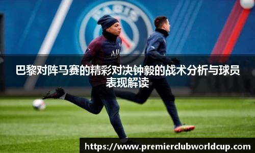 巴黎对阵马赛的精彩对决钟毅的战术分析与球员表现解读
